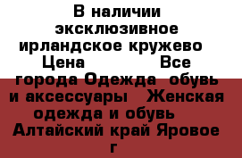 В наличии эксклюзивное ирландское кружево › Цена ­ 38 000 - Все города Одежда, обувь и аксессуары » Женская одежда и обувь   . Алтайский край,Яровое г.